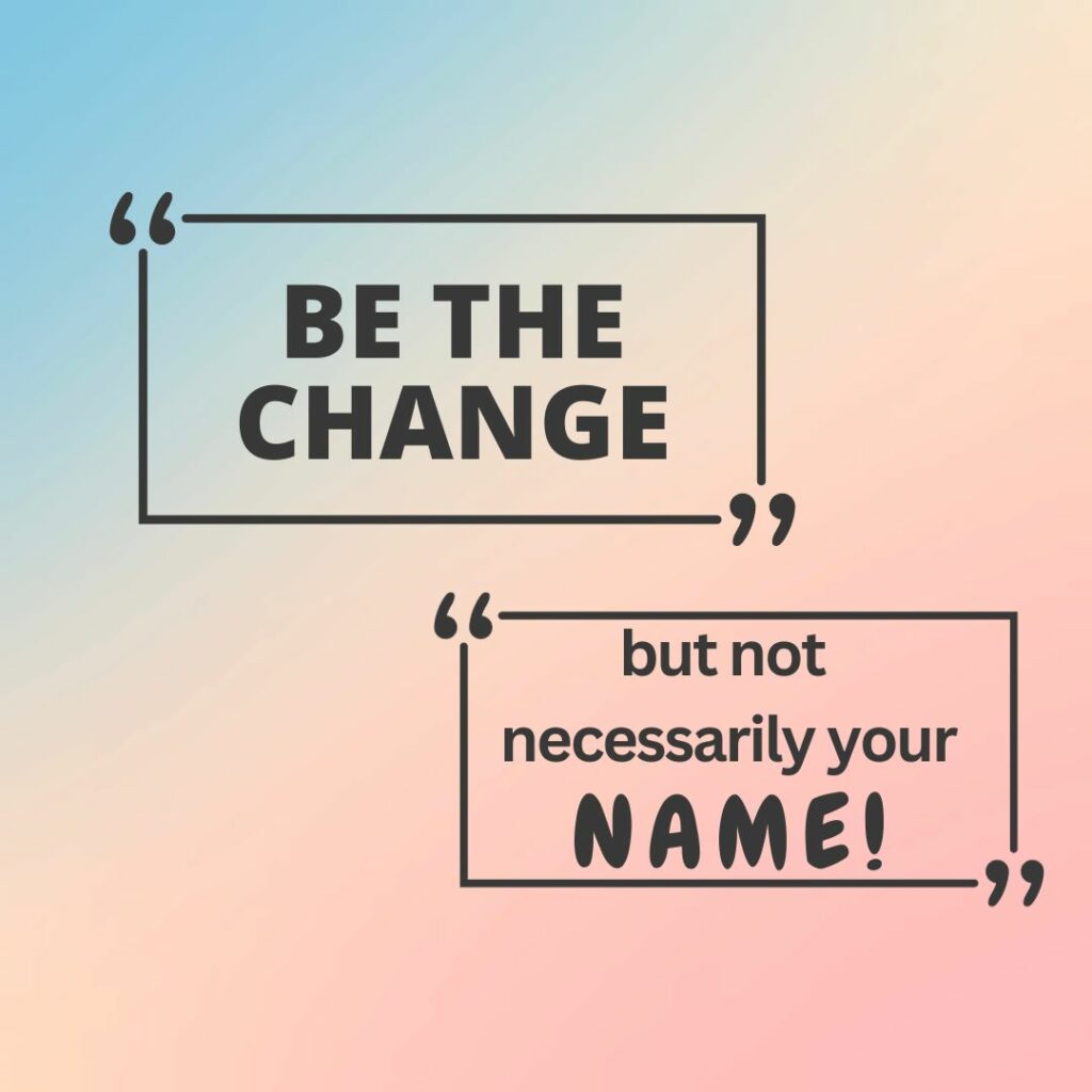 Be the Change but maybe not your name. Do a name change or not.